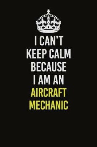 Cover of I Can�t Keep Calm Because I Am An Aircraft Mechanic