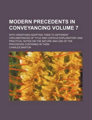 Book cover for Modern Precedents in Conveyancing Volume 7; With Variations Adapting Them to Different Circumstances of Title and Copious Explanatory and Practical Notes on the Nature and Use of the Provisions Contained in Them