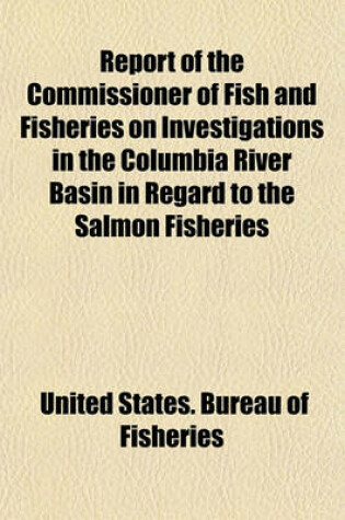 Cover of Report of the Commissioner of Fish and Fisheries on Investigations in the Columbia River Basin in Regard to the Salmon Fisheries