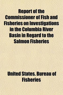 Book cover for Report of the Commissioner of Fish and Fisheries on Investigations in the Columbia River Basin in Regard to the Salmon Fisheries