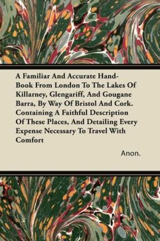 Cover of A Familiar And Accurate Hand-Book From London To The Lakes Of Killarney, Glengariff, And Gougane Barra, By Way Of Bristol And Cork. Containing A Faithful Description Of These Places, And Detailing Every Expense Necessary To Travel With Comfort