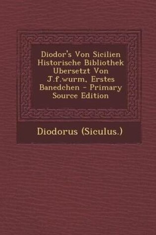 Cover of Diodor's Von Sicilien Historische Bibliothek Ubersetzt Von J.F.Wurm, Erstes Banedchen - Primary Source Edition