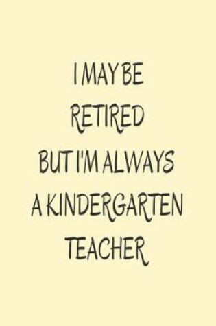 Cover of I May Be Retired But I'm Always A Kindergarten Teacher.