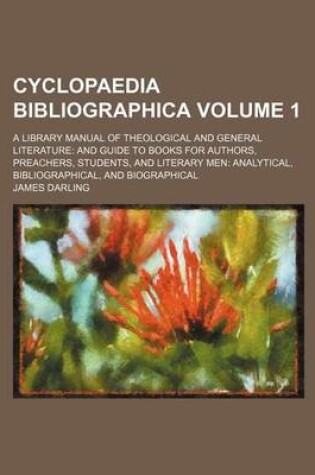 Cover of Cyclopaedia Bibliographica Volume 1; A Library Manual of Theological and General Literature and Guide to Books for Authors, Preachers, Students, and Literary Men Analytical, Bibliographical, and Biographical