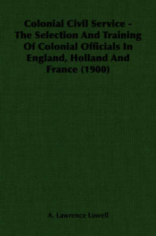 Cover of Colonial Civil Service - The Selection And Training Of Colonial Officials In England, Holland And France (1900)