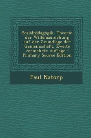 Cover of Sozialpadagogik. Theorie Der Willenserziehung Auf Der Grundlage Der Gemeinschaft, Zweite Vermehrte Auflage - Primary Source Edition