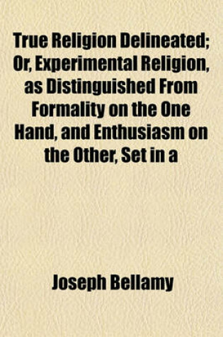 Cover of True Religion Delineated; Or, Experimental Religion, as Distinguished from Formality on the One Hand, and Enthusiasm on the Other, Set in a