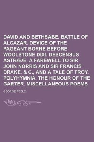 Cover of David and Bethsabe. Battle of Alcazar. Device of the Pageant Borne Before Woolstone DIXI. Descensus Astraeae. a Farewell to Sir John Norris and Sir Francis Drake, & C., and a Tale of Troy. Polyhymnia. the Honour of the Garter. Miscellaneous