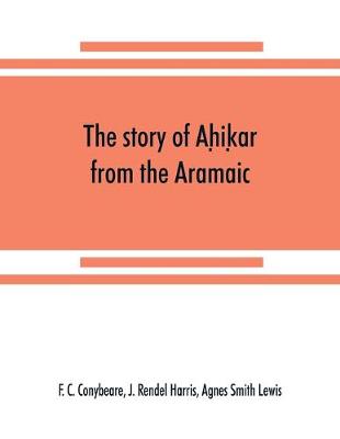 Book cover for The story of Aḥiḳar from the Aramaic, Syriac, Arabic, Armenian, Ethiopic, Old Turkish, Greek and Slavonic versions