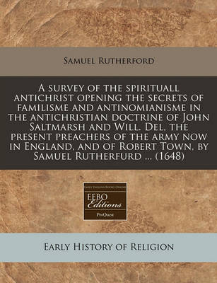 Book cover for A Survey of the Spirituall Antichrist Opening the Secrets of Familisme and Antinomianisme in the Antichristian Doctrine of John Saltmarsh and Will. del, the Present Preachers of the Army Now in England, and of Robert Town, by Samuel Rutherfurd ... (1648)