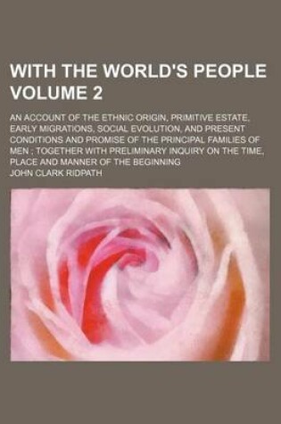 Cover of With the World's People Volume 2; An Account of the Ethnic Origin, Primitive Estate, Early Migrations, Social Evolution, and Present Conditions and Promise of the Principal Families of Men Together with Preliminary Inquiry on the Time, Place and Manner of