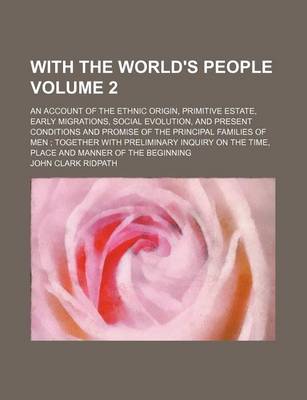 Book cover for With the World's People Volume 2; An Account of the Ethnic Origin, Primitive Estate, Early Migrations, Social Evolution, and Present Conditions and Promise of the Principal Families of Men Together with Preliminary Inquiry on the Time, Place and Manner of