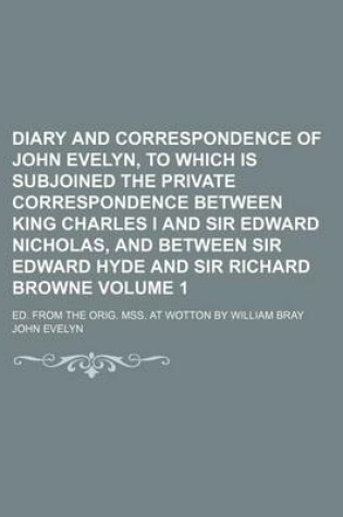 Cover of Diary and Correspondence of John Evelyn, to Which Is Subjoined the Private Correspondence Between King Charles I and Sir Edward Nicholas, and Between Sir Edward Hyde and Sir Richard Browne; Ed. from the Orig. Mss. at Wotton by Volume 1