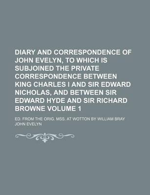 Book cover for Diary and Correspondence of John Evelyn, to Which Is Subjoined the Private Correspondence Between King Charles I and Sir Edward Nicholas, and Between Sir Edward Hyde and Sir Richard Browne; Ed. from the Orig. Mss. at Wotton by Volume 1