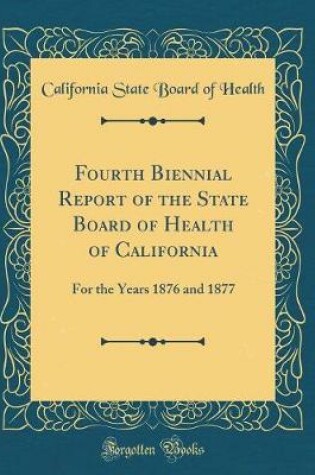 Cover of Fourth Biennial Report of the State Board of Health of California: For the Years 1876 and 1877 (Classic Reprint)