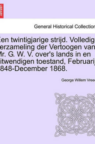 Cover of Een Twintigjarige Strijd. Volledige Verzameling Der Vertoogen Van Mr. G. W. V. Over's Lands in En Uitwendigen Toestand, Februarij 1848-December 1868.