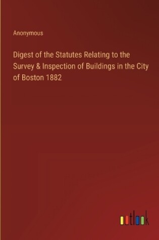 Cover of Digest of the Statutes Relating to the Survey & Inspection of Buildings in the City of Boston 1882