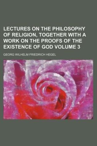 Cover of Lectures on the Philosophy of Religion, Together with a Work on the Proofs of the Existence of God Volume 3