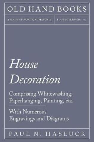 Cover of House Decoration - Comprising Whitewashing, Paperhanging, Painting, Etc. - With Numerous Engravings and Diagrams