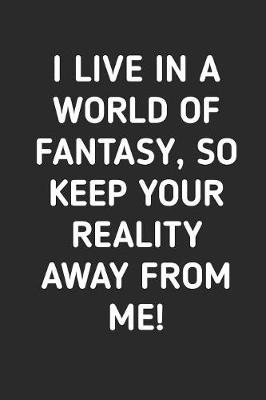 Book cover for I Live In A World Of Fantasy So Keep Your Reality Away From Me