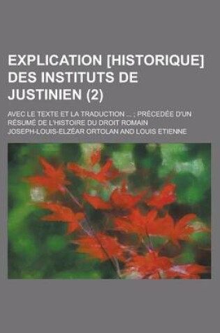 Cover of Explication [Historique] Des Instituts de Justinien; Avec Le Texte Et La Traduction ...; Precedee D'Un Resume de L'Histoire Du Droit Romain (2 )