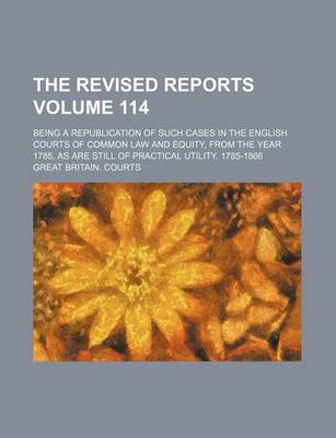 Book cover for The Revised Reports Volume 114; Being a Republication of Such Cases in the English Courts of Common Law and Equity, from the Year 1785, as Are Still of Practical Utility. 1785-1866