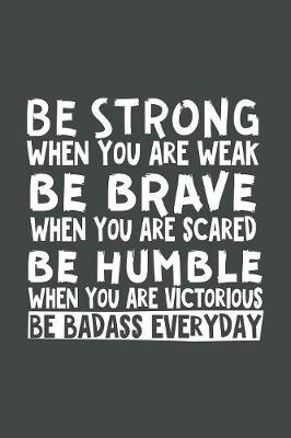 Book cover for Be Strong When You Are Weak Be Brave When You Are Scared Be Humble When You Are Victorious Be Badass Everyday