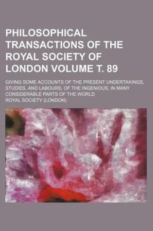 Cover of Philosophical Transactions of the Royal Society of London Volume . 89; Giving Some Accounts of the Present Undertakings, Studies, and Labours, of the Ingenious, in Many Considerable Parts of the World