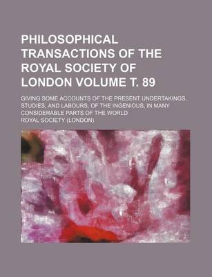 Book cover for Philosophical Transactions of the Royal Society of London Volume . 89; Giving Some Accounts of the Present Undertakings, Studies, and Labours, of the Ingenious, in Many Considerable Parts of the World