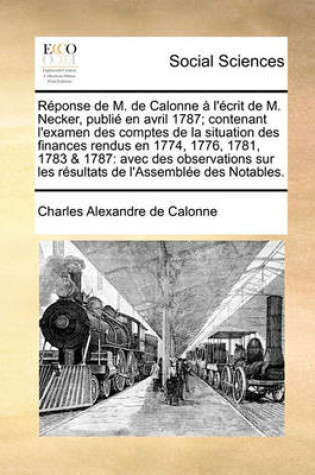 Cover of Rponse de M. de Calonne L'Crit de M. Necker, Publi En Avril 1787; Contenant L'Examen Des Comptes de La Situation Des Finances Rendus En 1774, 1776, 1781, 1783 & 1787