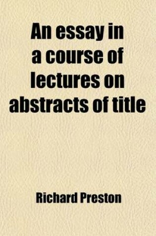 Cover of An Essay in a Course of Lectures on Abstracts of Title (Volume 3); To Facilitate the Study, and the Application of the First Principles, and General Rules of the Laws of Property Stating in Detail, the Duty of Solicitors in Preparing, &C., and of Counsel