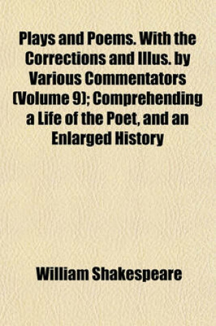 Cover of Plays and Poems. with the Corrections and Illus. by Various Commentators (Volume 9); Comprehending a Life of the Poet, and an Enlarged History