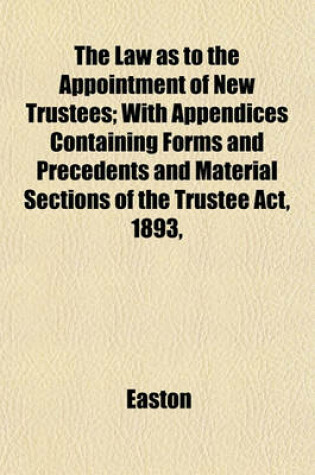 Cover of The Law as to the Appointment of New Trustees; With Appendices Containing Forms and Precedents and Material Sections of the Trustee ACT, 1893,