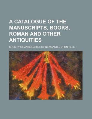 Book cover for A Catalogue of the Manuscripts, Books, Roman and Other Antiquities