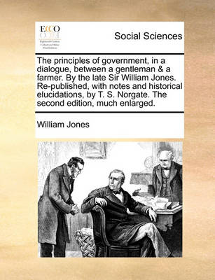 Book cover for The Principles of Government, in a Dialogue, Between a Gentleman & a Farmer. by the Late Sir William Jones. Re-Published, with Notes and Historical Elucidations, by T. S. Norgate. the Second Edition, Much Enlarged.