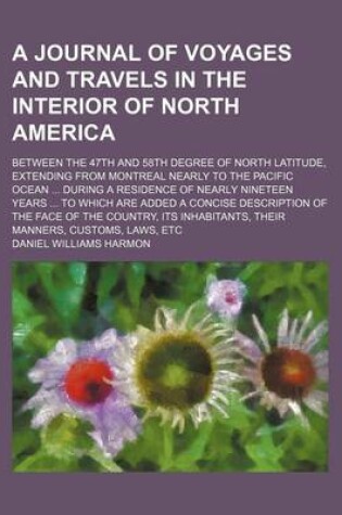 Cover of A Journal of Voyages and Travels in the Interior of North America; Between the 47th and 58th Degree of North Latitude, Extending from Montreal Nearly to the Pacific Ocean During a Residence of Nearly Nineteen Years to Which Are Added a Concise Description