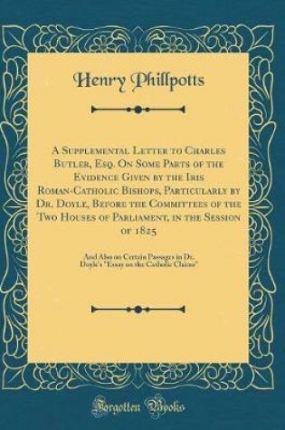 Cover of A Supplemental Letter to Charles Butler, Esq. on Some Parts of the Evidence Given by the Iris Roman-Catholic Bishops, Particularly by Dr. Doyle, Before the Committees of the Two Houses of Parliament, in the Session of 1825