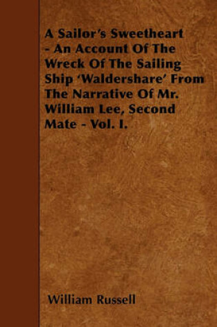 Cover of A Sailor's Sweetheart - An Account Of The Wreck Of The Sailing Ship 'Waldershare' From The Narrative Of Mr. William Lee, Second Mate - Vol. I.