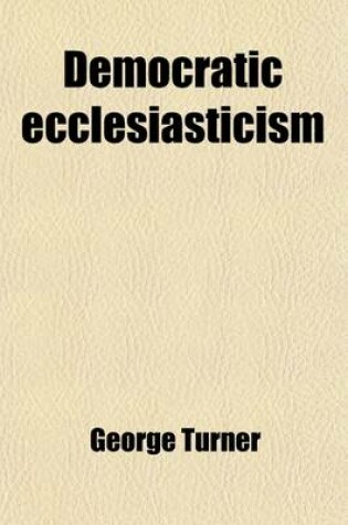 Cover of Democratic Ecclesiasticism; An Inquiry Into the Principles of Church Government Advocated in 'a Manual of Congregational Principles, by G. Payne' [&C.].