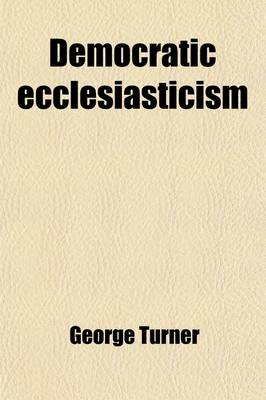 Book cover for Democratic Ecclesiasticism; An Inquiry Into the Principles of Church Government Advocated in 'a Manual of Congregational Principles, by G. Payne' [&C.].