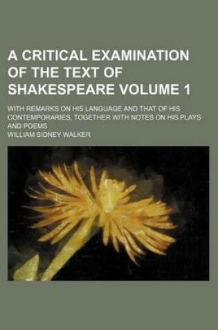 Cover of A Critical Examination of the Text of Shakespeare Volume 1; With Remarks on His Language and That of His Contemporaries, Together with Notes on His