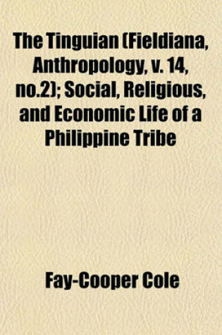 Cover of The Tinguian (Fieldiana, Anthropology, V. 14, No.2); Social, Religious, and Economic Life of a Philippine Tribe