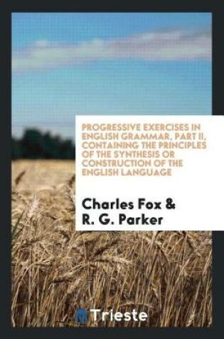 Cover of Progressive Exercises in English Grammar, Part II, Containing the Principles of the Synthesis or Construction of the English Language