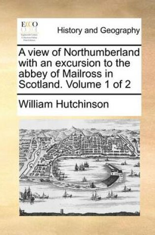 Cover of A View of Northumberland with an Excursion to the Abbey of Mailross in Scotland. Volume 1 of 2