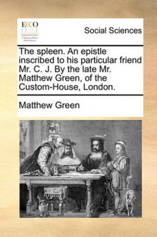 Cover of The Spleen. an Epistle Inscribed to His Particular Friend Mr. C. J. by the Late Mr. Matthew Green, of the Custom-House, London.
