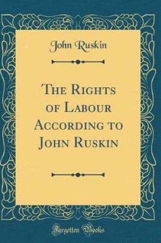 Cover of The Rights of Labour According to John Ruskin (Classic Reprint)
