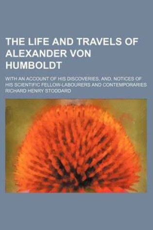 Cover of The Life and Travels of Alexander Von Humboldt; With an Account of His Discoveries, And, Notices of His Scientific Fellow-Labourers and Contemporaries