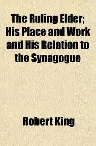 Cover of The Ruling Elder; His Place and Work and His Relation to the Synagogue. His Place and Work and His Relation to the Synagogue