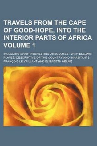 Cover of Travels from the Cape of Good-Hope, Into the Interior Parts of Africa Volume 1; Including Many Interesting Anecdotes with Elegant Plates, Descriptive of the Country and Inhabitants