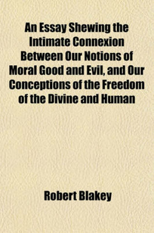 Cover of An Essay Shewing the Intimate Connexion Between Our Notions of Moral Good and Evil, and Our Conceptions of the Freedom of the Divine and Human Wills